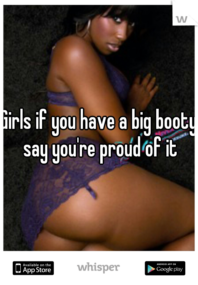 Girls if you have a big booty say you're proud of it