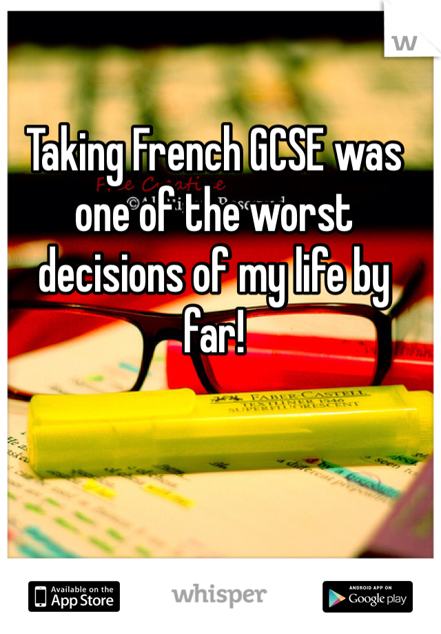 Taking French GCSE was one of the worst decisions of my life by 
far! 