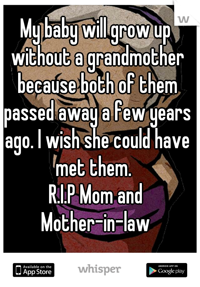 My baby will grow up without a grandmother because both of them passed away a few years ago. I wish she could have met them.  
R.I.P Mom and Mother-in-law 