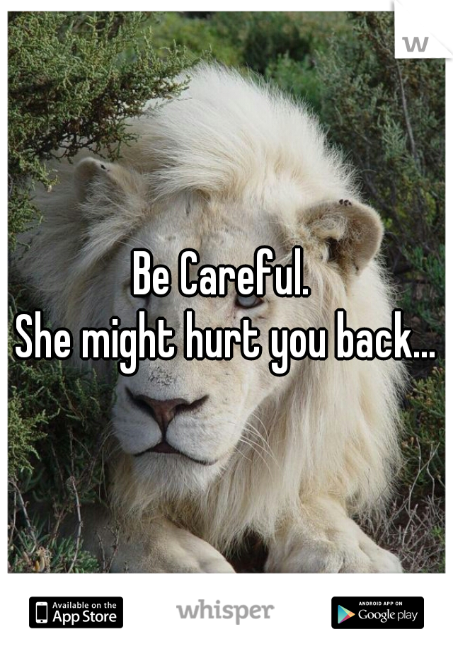 Be Careful. 
She might hurt you back...