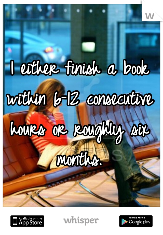 I either finish a book within 6-12 consecutive hours or roughly six months.