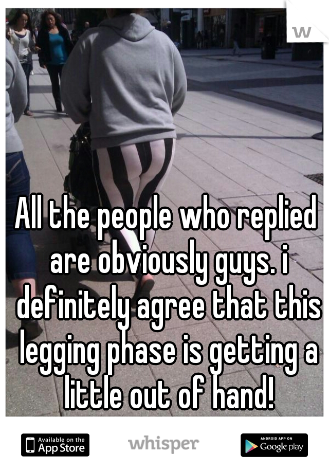 All the people who replied are obviously guys. i definitely agree that this legging phase is getting a little out of hand!