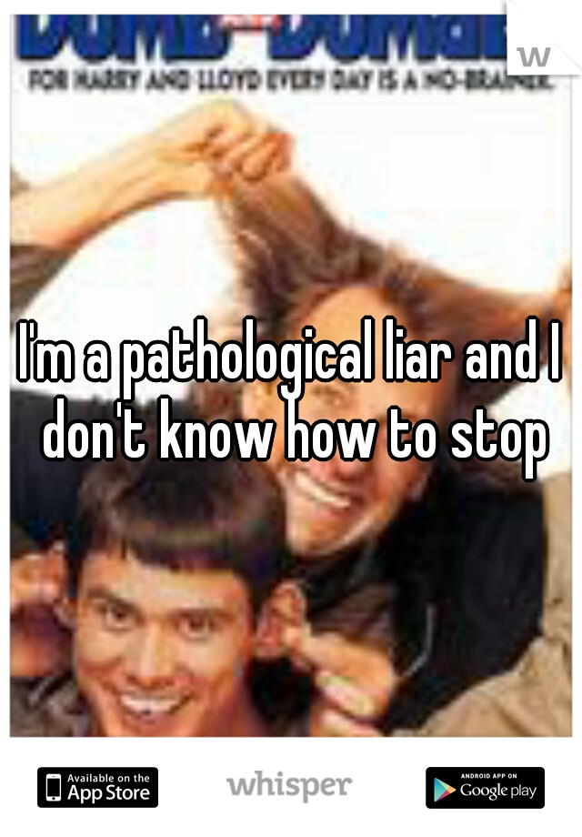 I'm a pathological liar and I don't know how to stop