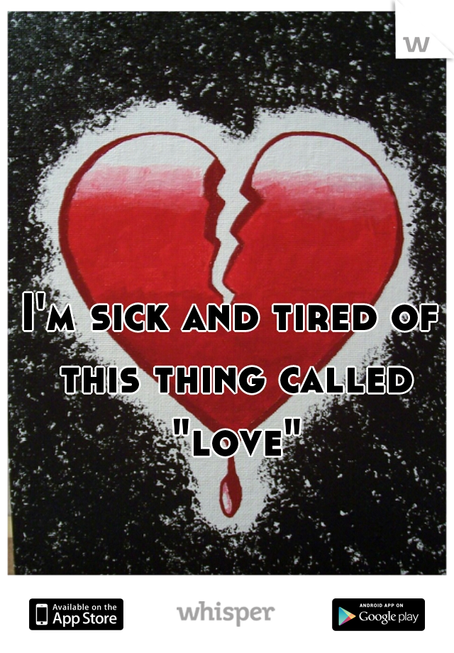 I'm sick and tired of this thing called "love"