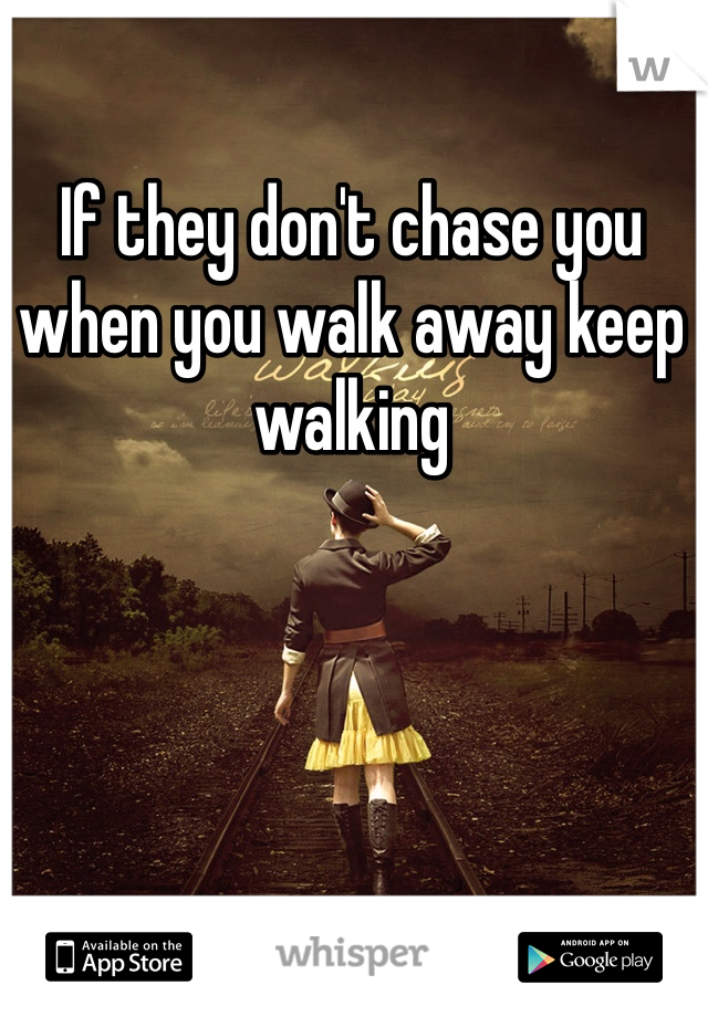If they don't chase you when you walk away keep walking