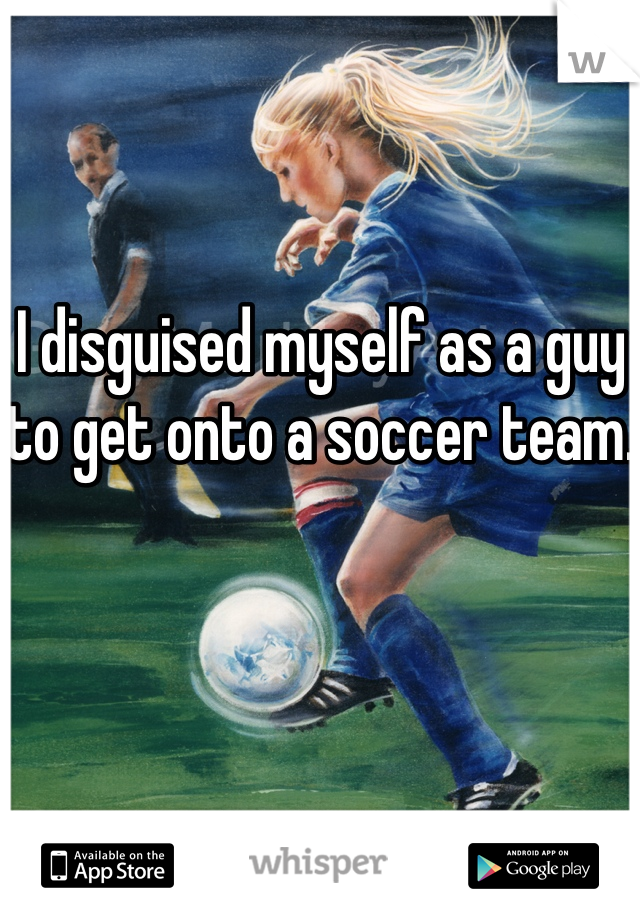 I disguised myself as a guy to get onto a soccer team.