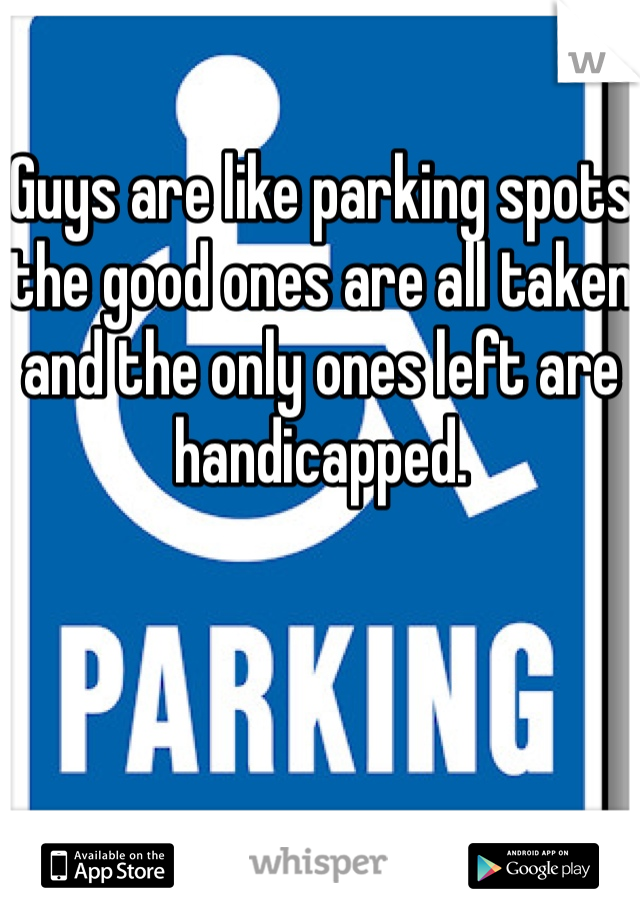Guys are like parking spots the good ones are all taken and the only ones left are handicapped. 