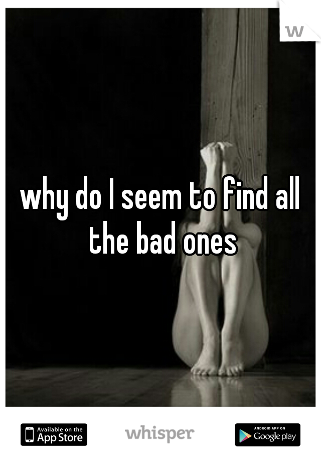 why do I seem to find all the bad ones