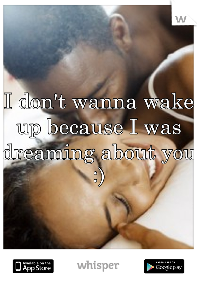I don't wanna wake up because I was dreaming about you :)