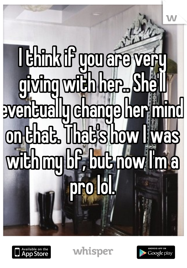I think if you are very giving with her.. She'll eventually change her mind on that. That's how I was with my bf, but now I'm a pro lol.