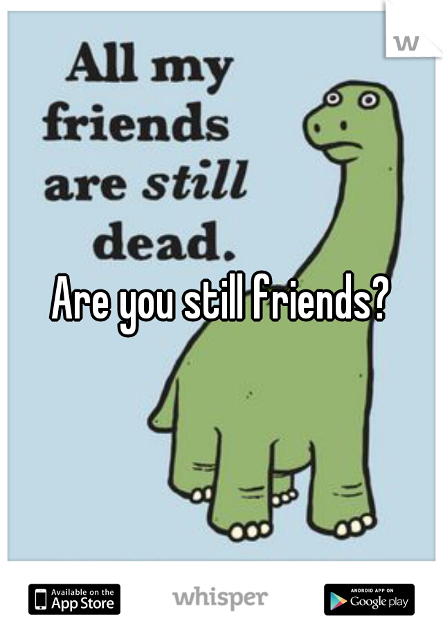 Are you still friends?