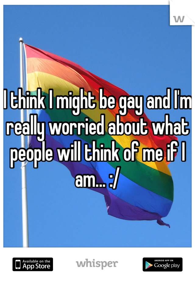 I think I might be gay and I'm really worried about what people will think of me if I am... :/