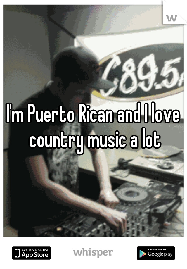 I'm Puerto Rican and I love country music a lot
