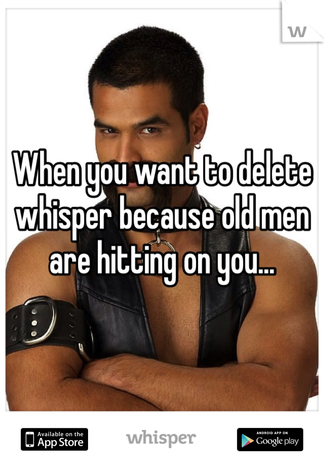 When you want to delete whisper because old men are hitting on you... 