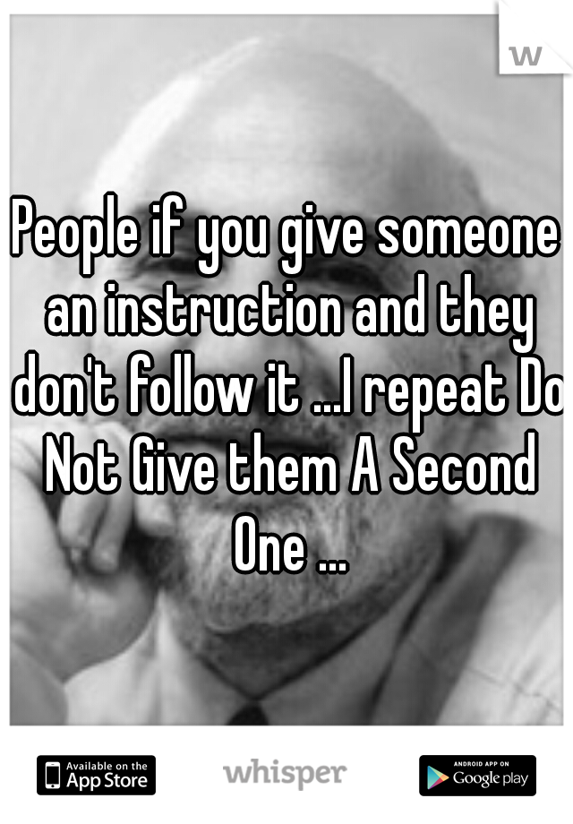 People if you give someone an instruction and they don't follow it ...I repeat Do Not Give them A Second One ...