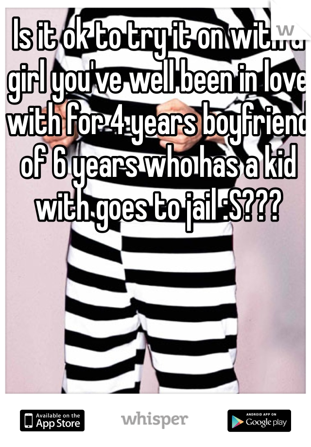 Is it ok to try it on with a girl you've well been in love with for 4 years boyfriend of 6 years who has a kid with goes to jail :S???