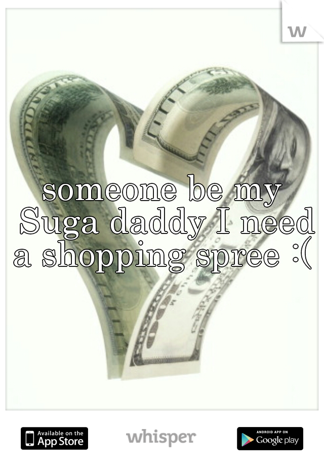 someone be my Suga daddy I need a shopping spree :( 