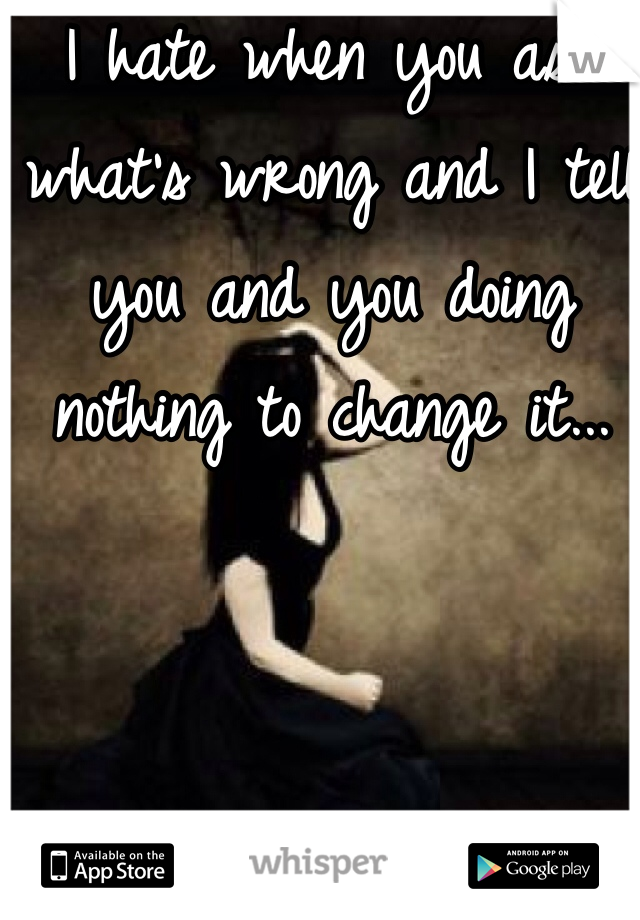 I hate when you ask what's wrong and I tell you and you doing nothing to change it...