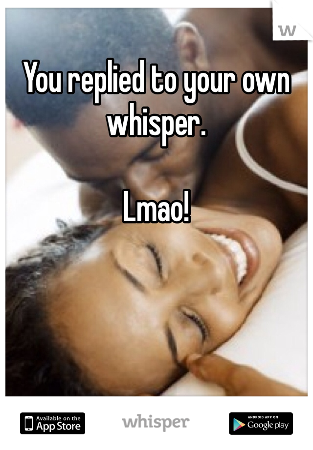 You replied to your own whisper. 

Lmao! 