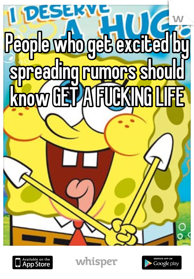People who get excited by spreading rumors should know GET A FUCKING LIFE