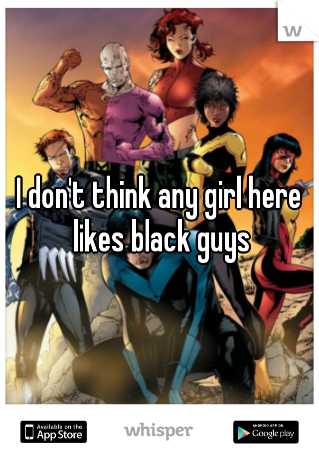 I don't think any girl here likes black guys