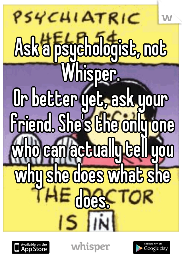 Ask a psychologist, not Whisper. 
Or better yet, ask your friend. She's the only one who can actually tell you why she does what she does.