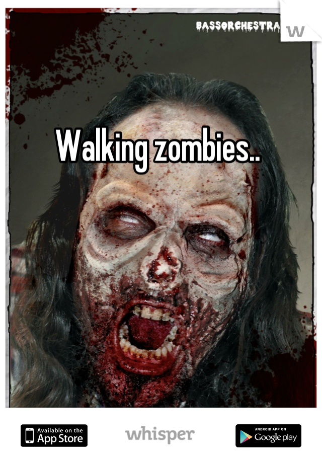 Walking zombies.. 