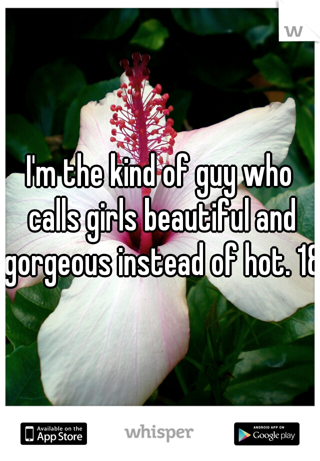 I'm the kind of guy who calls girls beautiful and gorgeous instead of hot. 18