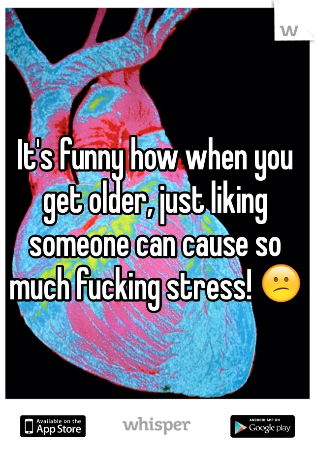 It's funny how when you get older, just liking someone can cause so much fucking stress! 😕