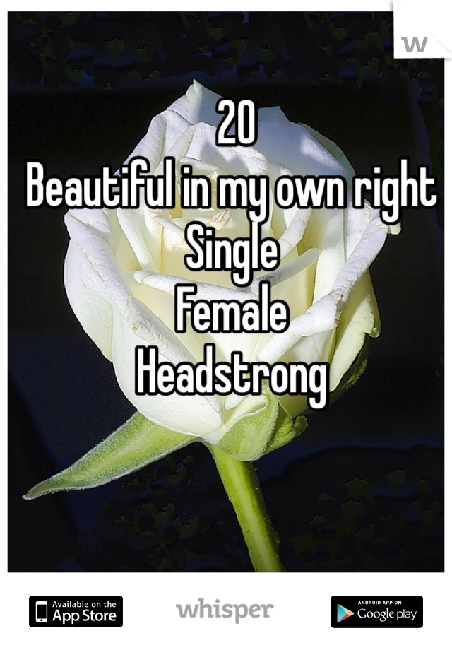  20 
Beautiful in my own right 
Single 
Female 
Headstrong 