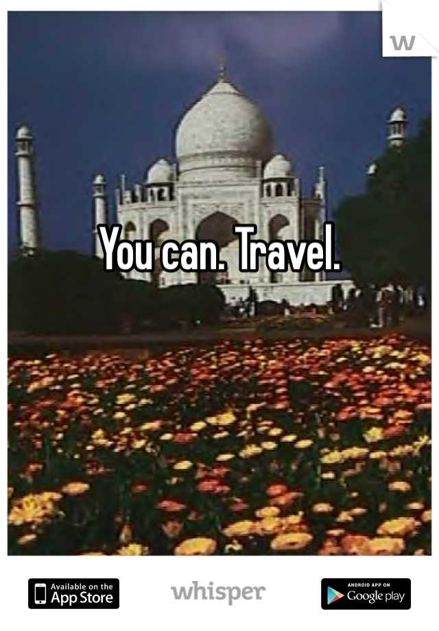 


You can. Travel.