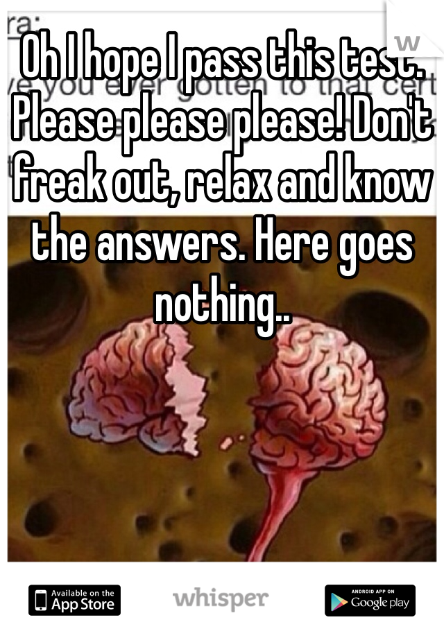 Oh I hope I pass this test. Please please please! Don't freak out, relax and know the answers. Here goes nothing..