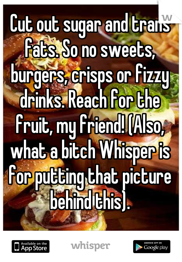 Cut out sugar and trans fats. So no sweets, burgers, crisps or fizzy drinks. Reach for the fruit, my friend! (Also, what a bitch Whisper is for putting that picture behind this).