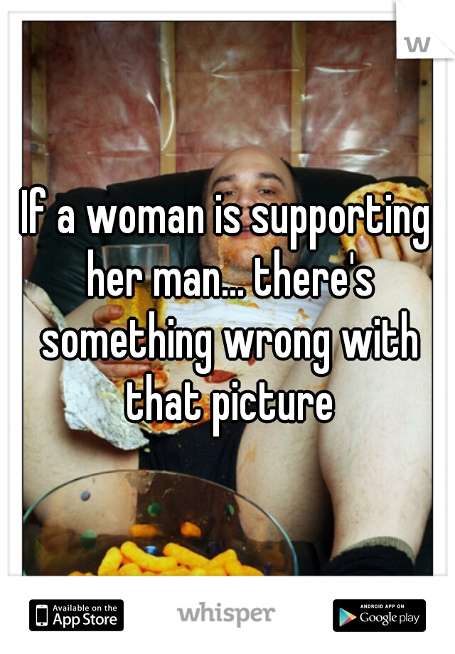If a woman is supporting her man... there's something wrong with that picture