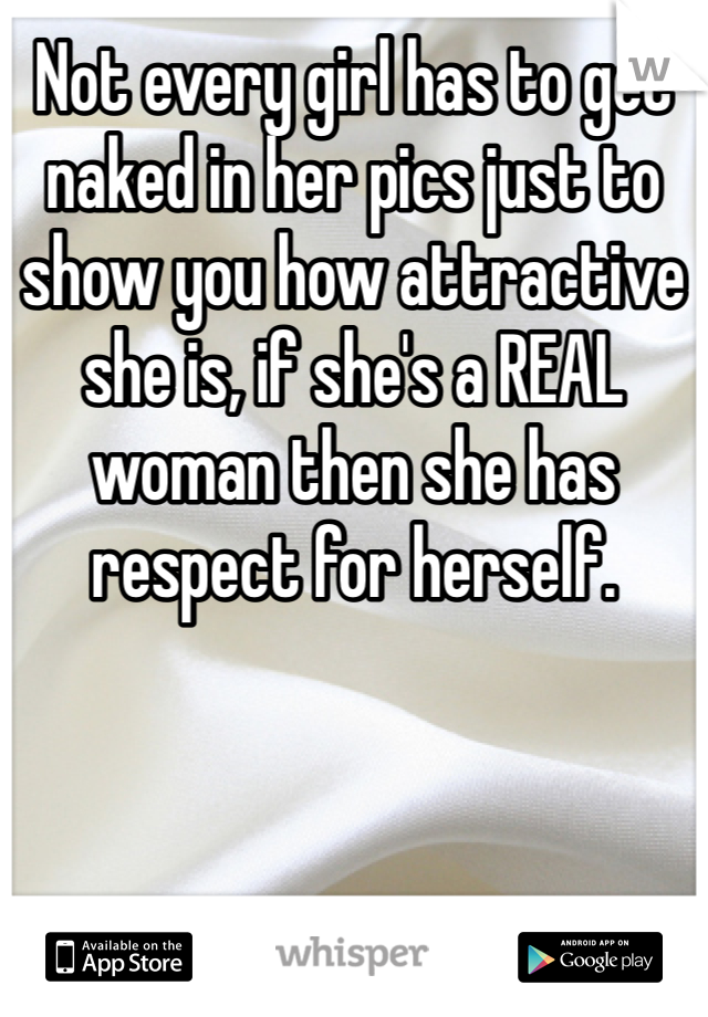 Not every girl has to get naked in her pics just to show you how attractive she is, if she's a REAL woman then she has respect for herself.