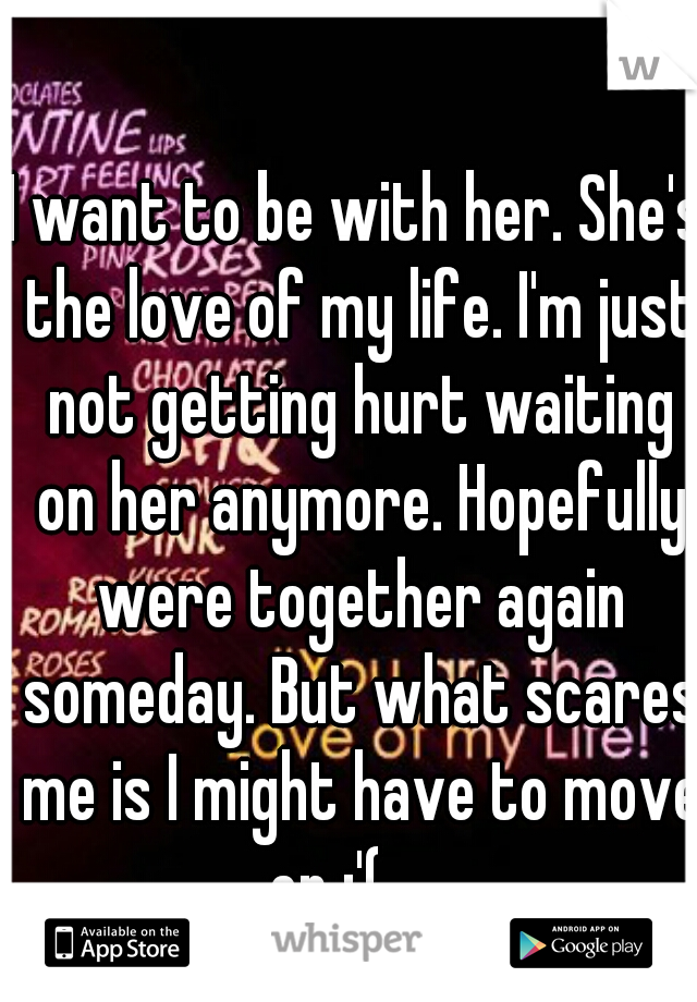 I want to be with her. She's the love of my life. I'm just not getting hurt waiting on her anymore. Hopefully were together again someday. But what scares me is I might have to move on :'(......