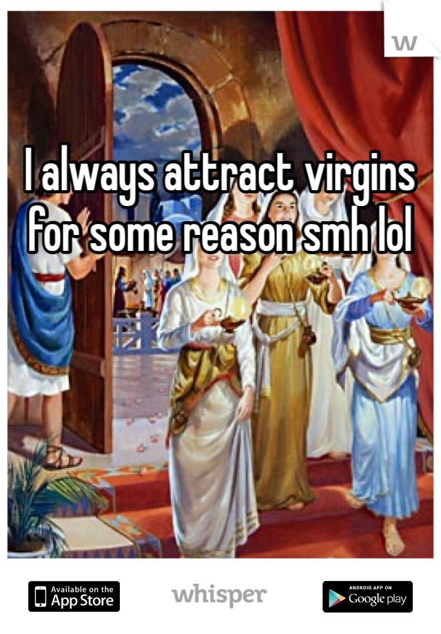I always attract virgins for some reason smh lol