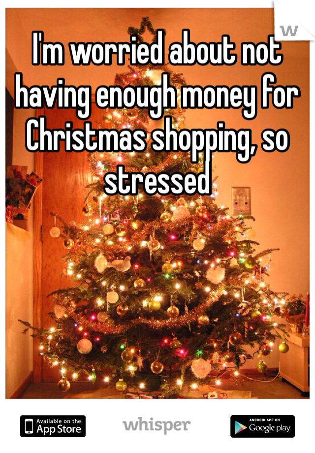 I'm worried about not having enough money for Christmas shopping, so stressed
