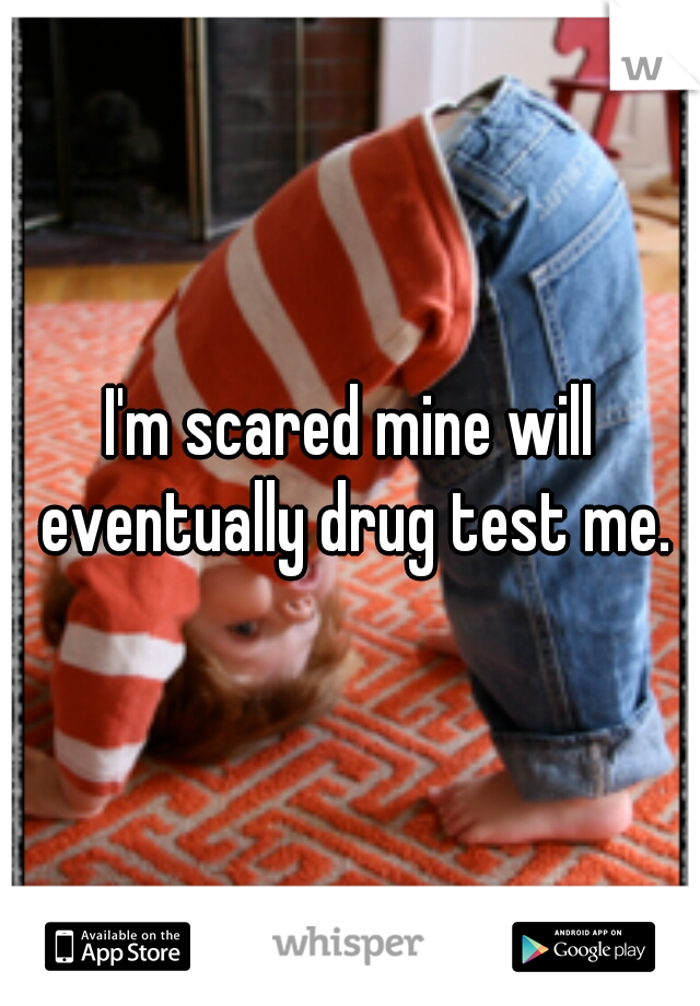 I'm scared mine will eventually drug test me.