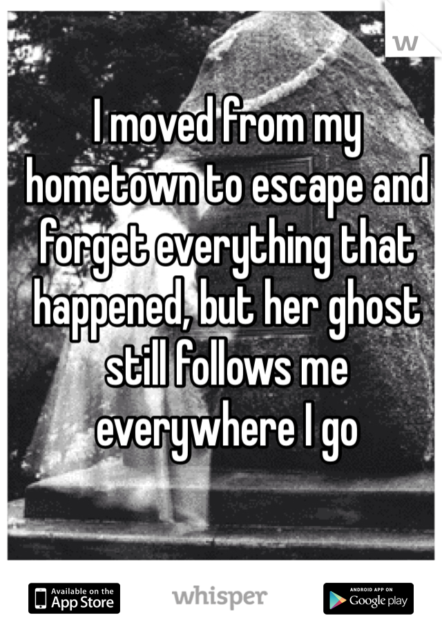 I moved from my hometown to escape and forget everything that happened, but her ghost still follows me everywhere I go