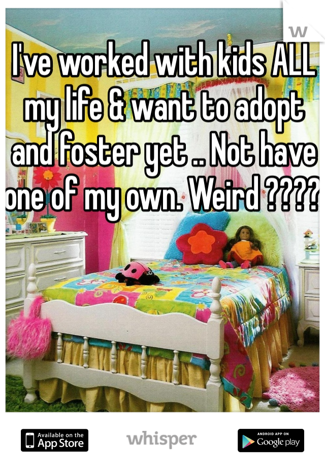 I've worked with kids ALL my life & want to adopt and foster yet .. Not have one of my own. Weird ???? 
