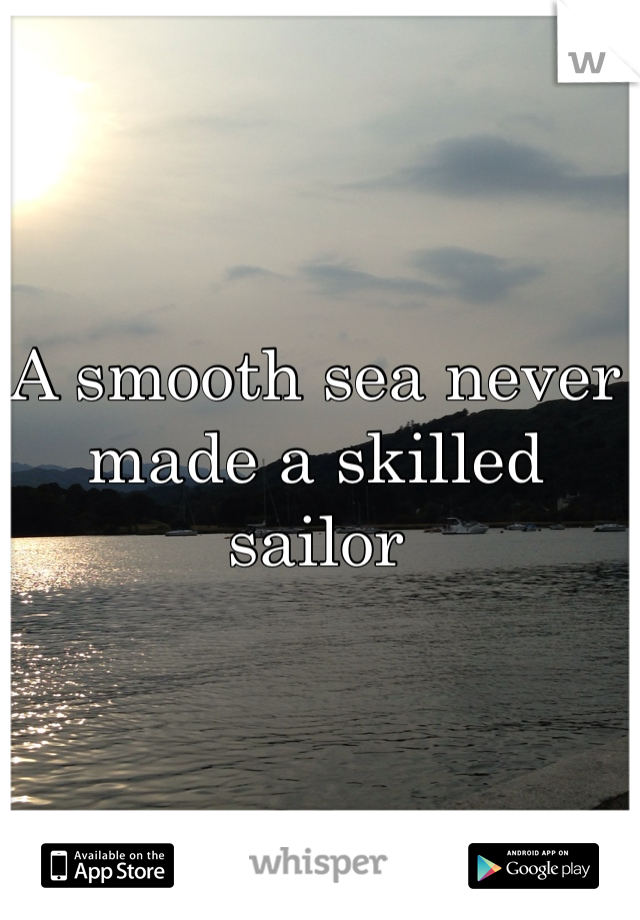 A smooth sea never made a skilled sailor
