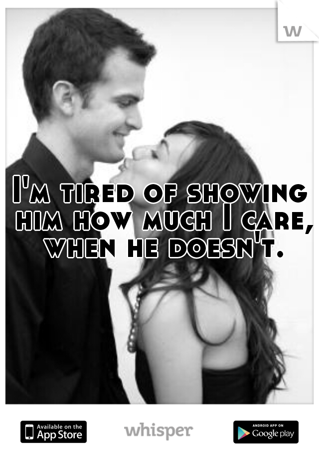 I'm tired of showing him how much I care, when he doesn't.