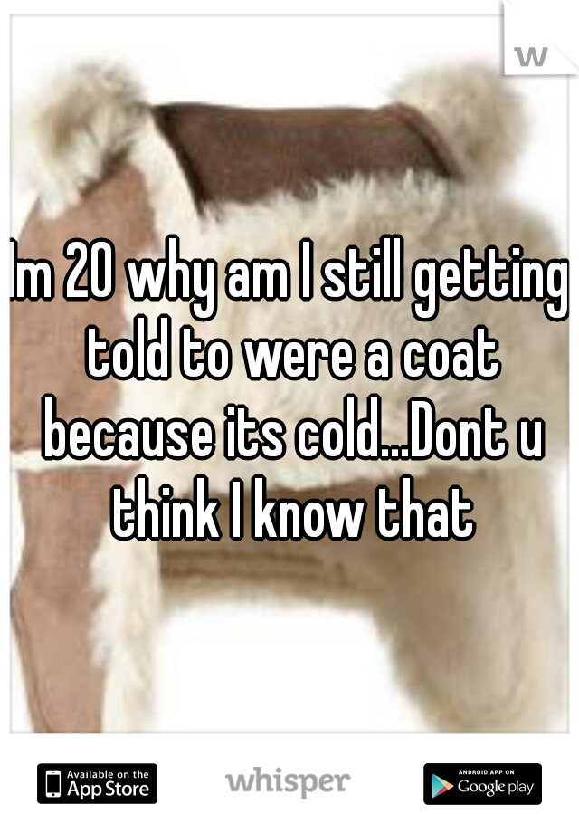 Im 20 why am I still getting told to were a coat because its cold...Dont u think I know that