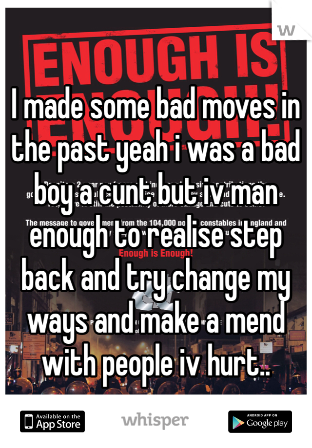 I made some bad moves in the past yeah i was a bad boy a cunt but iv man enough to realise step back and try change my ways and make a mend with people iv hurt..