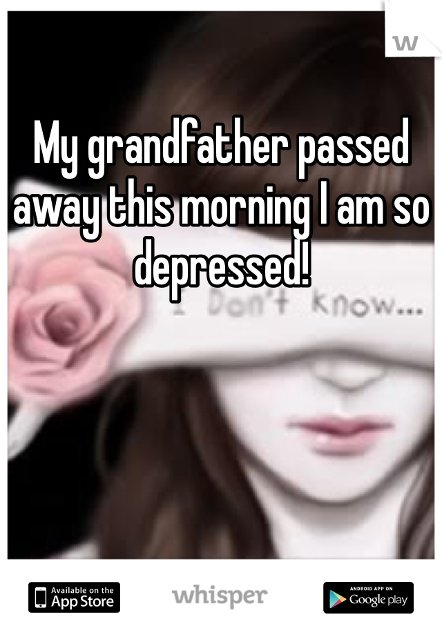 My grandfather passed away this morning I am so depressed!