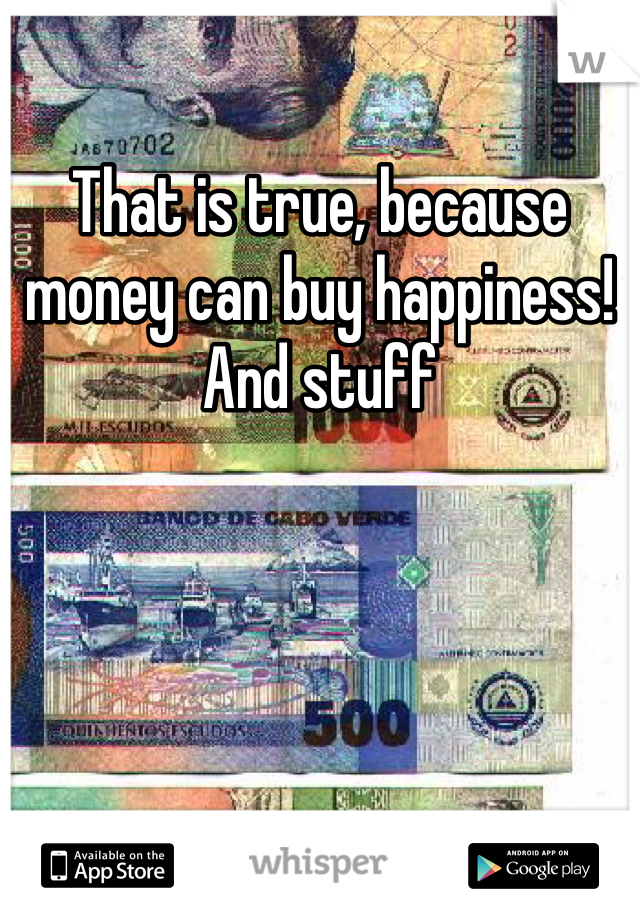 That is true, because money can buy happiness! 
And stuff 