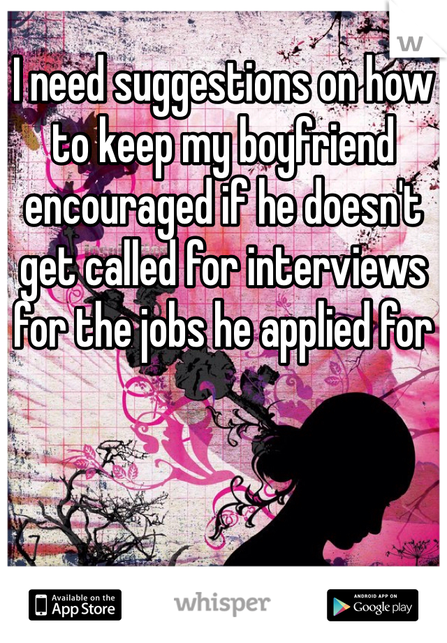 I need suggestions on how to keep my boyfriend encouraged if he doesn't get called for interviews for the jobs he applied for