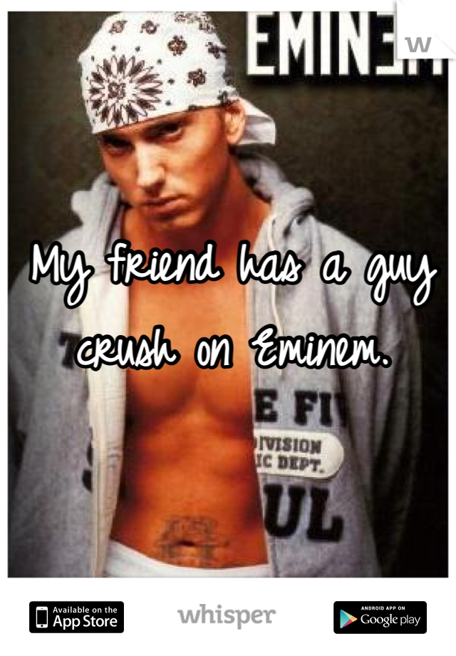 My friend has a guy crush on Eminem.