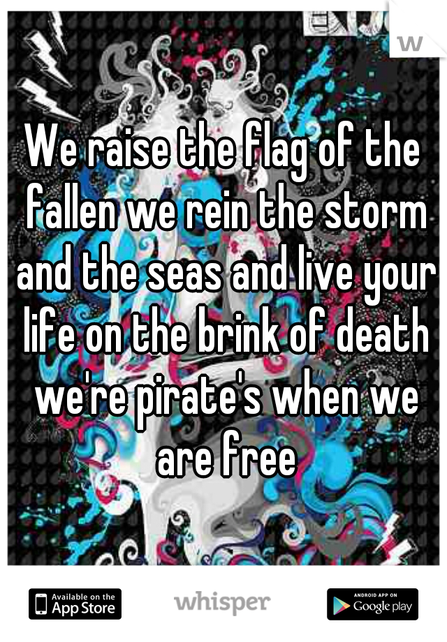 We raise the flag of the fallen we rein the storm and the seas and live your life on the brink of death we're pirate's when we are free